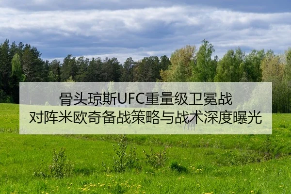 骨头琼斯UFC重量级卫冕战 对阵米欧奇备战策略与战术深度曝光