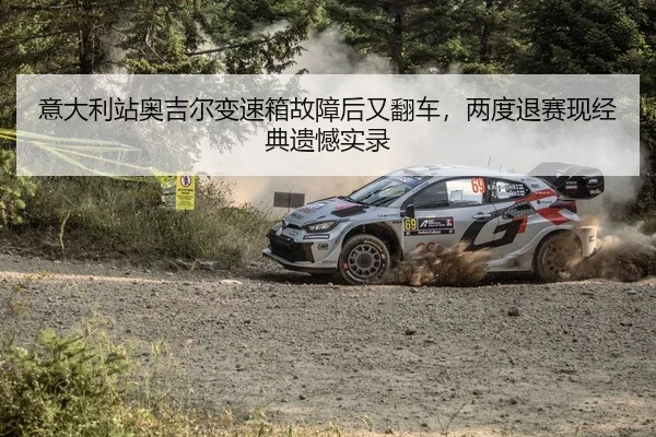 意大利站奥吉尔变速箱故障后又翻车，两度退赛现经典遗憾实录