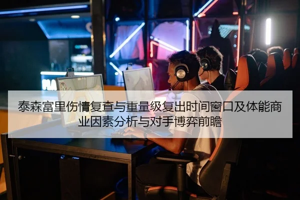 泰森富里伤情复查与重量级复出时间窗口及体能商业因素分析与对手博弈前瞻（Leyu）